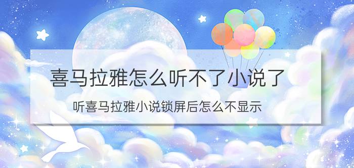 喜马拉雅怎么听不了小说了 听喜马拉雅小说锁屏后怎么不显示？